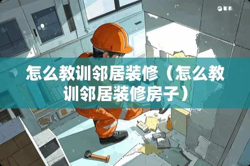 怎么教训邻居装修（怎么教训邻居装修房子）