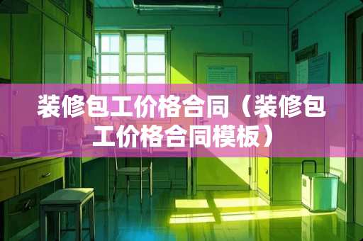 装修包工价格合同（装修包工价格合同模板）