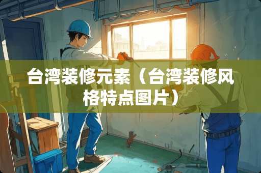 台湾装修元素（台湾装修风格特点图片）