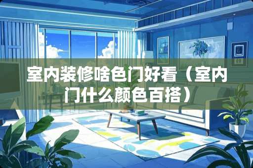 室内装修啥色门好看（室内门什么颜色百搭）