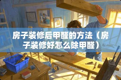 房子装修后甲醛的方法（房子装修好怎么除甲醛）