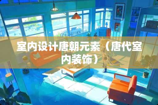 室内设计唐朝元素（唐代室内装饰）
