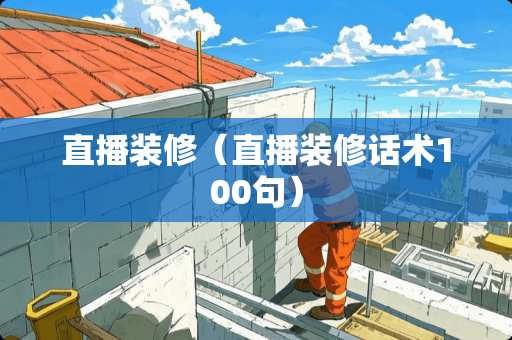 直播装修（直播装修话术100句）