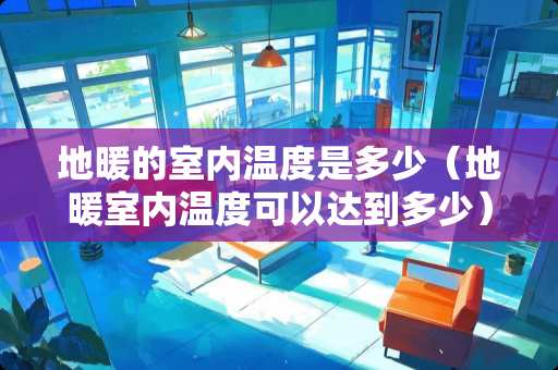 地暖的室内温度是多少（地暖室内温度可以达到多少）