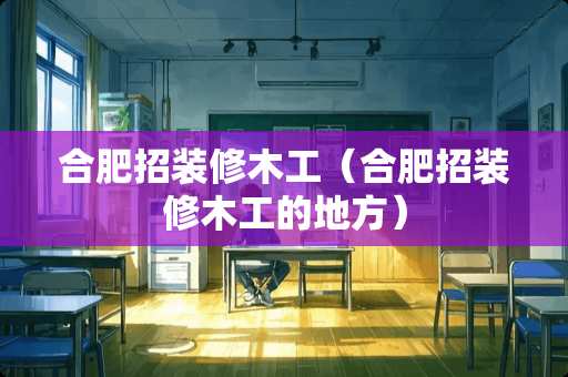 合肥招装修木工（合肥招装修木工的地方）