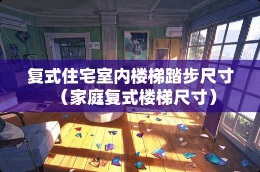 复式住宅室内楼梯踏步尺寸（家庭复式楼梯尺寸）