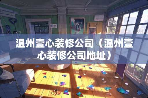 温州壹心装修公司（温州壹心装修公司地址）