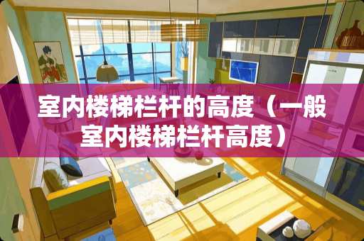 室内楼梯栏杆的高度(一般室内楼梯栏杆高度) 室内楼梯栏杆的高度(一般室内楼梯栏杆高度)