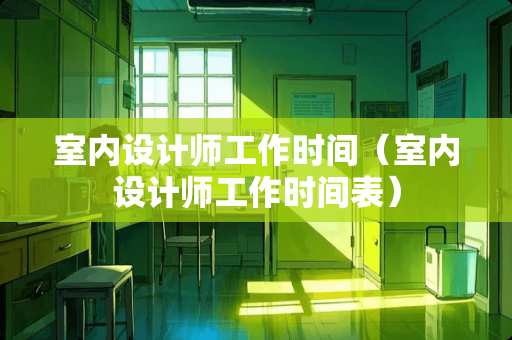 室内设计师工作时间（室内设计师工作时间表）