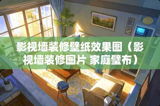 影视墙装修壁纸效果图（影视墙装修图片 家庭璧布）