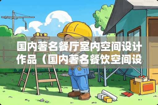 国内著名餐厅室内空间设计作品(国内著名餐饮空间设计师) 国内著名餐厅室内空间设计作品(国内著名餐饮空间设计师)