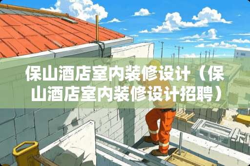 保山酒店室内装修设计（保山酒店室内装修设计招聘）