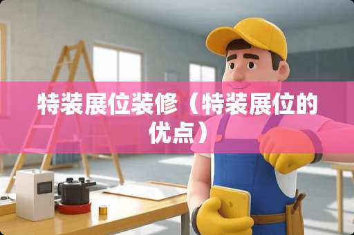 特装展位装修(特装展位的优点) 特装展位装修(特装展位的优点)