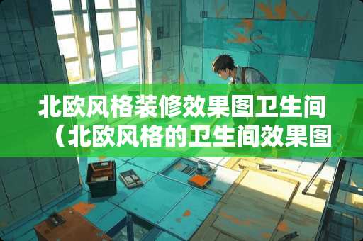 北欧风格装修效果图卫生间(北欧风格的卫生间效果图) 北欧风格装修效果图卫生间(北欧风格的卫生间效果图)
