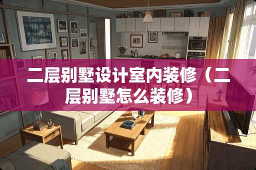 二层别墅设计室内装修（二层别墅怎么装修）