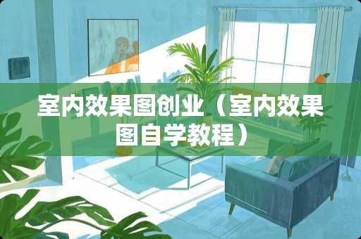 室内效果图创业（室内效果图自学教程）