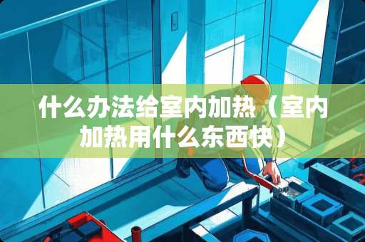 什么办法给室内加热（室内加热用什么东西快）