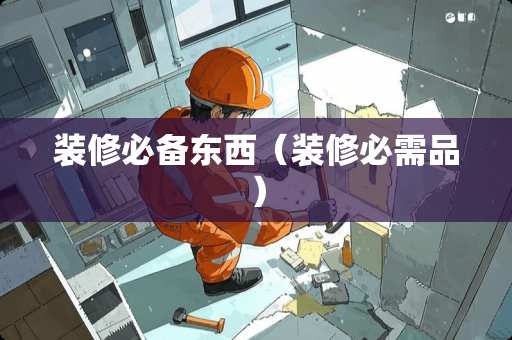 装修必备东西（装修必需品）