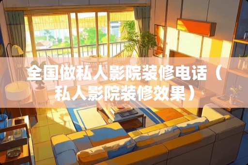 全国做私人影院装修电话（私人影院装修效果）