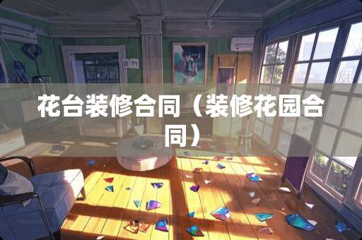 花台装修合同（装修花园合同）