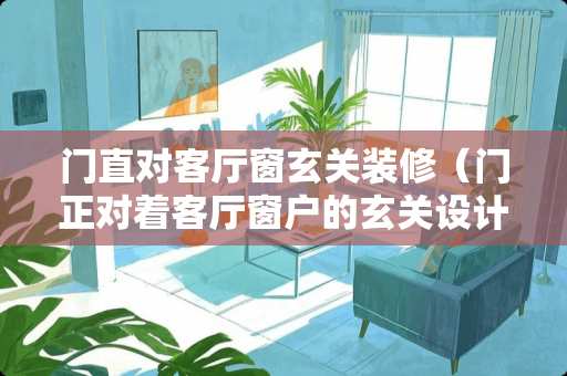 门直对客厅窗玄关装修（门正对着客厅窗户的玄关设计）