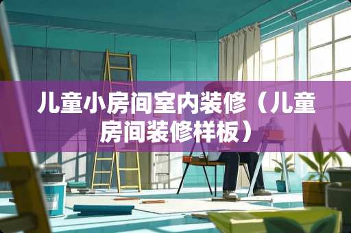 儿童小房间室内装修（儿童房间装修样板）