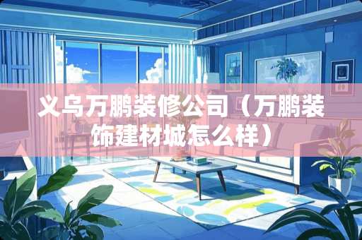 义乌万鹏装修公司（万鹏装饰建材城怎么样）