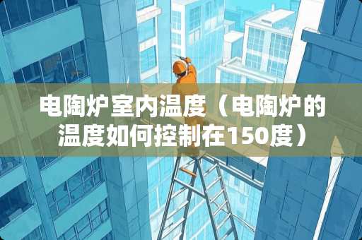 电陶炉室内温度（电陶炉的温度如何控制在150度）