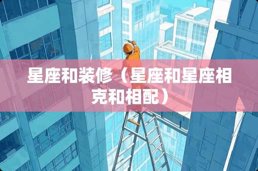 星座和装修（星座和星座相克和相配）
