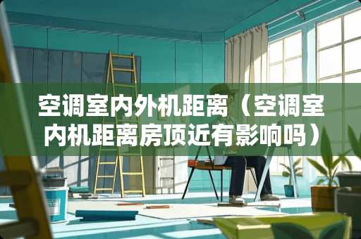 空调室内外机距离（空调室内机距离房顶近有影响吗）