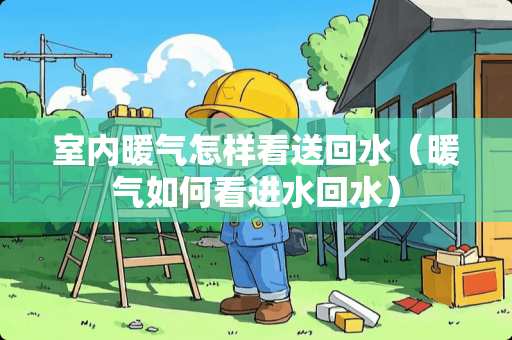 室内暖气怎样看送回水（暖气如何看进水回水）