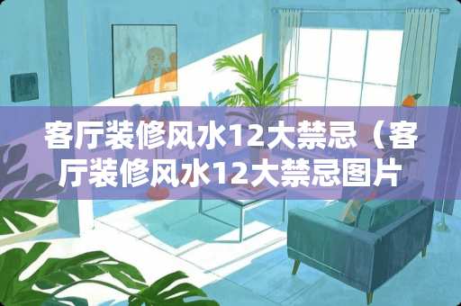 客厅装修风水12**忌（客厅装修风水12**忌图片）