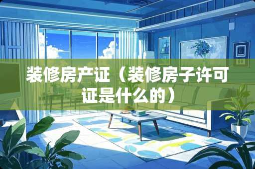 装修房产证（装修房子许可证是什么的）