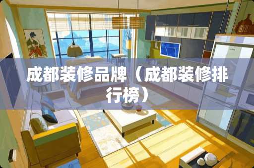 成都装修品牌（成都装修排行榜）
