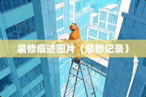 装修痕迹图片（装修记录）