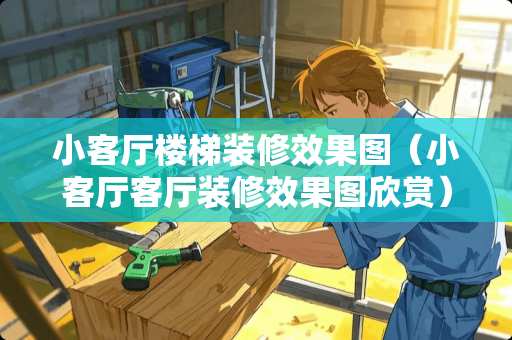 小客厅楼梯装修效果图（小客厅客厅装修效果图欣赏）