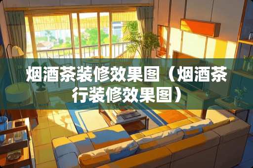 烟酒茶装修效果图（烟酒茶行装修效果图）