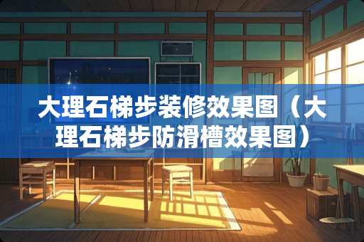 大理石梯步装修效果图（大理石梯步防滑槽效果图）