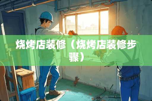 烧烤店装修（烧烤店装修步骤）