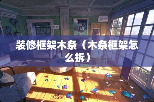 装修框架木条（木条框架怎么拆）
