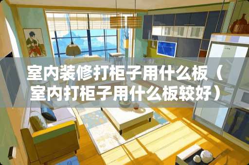 室内装修打柜子用什么板（室内打柜子用什么板较好）