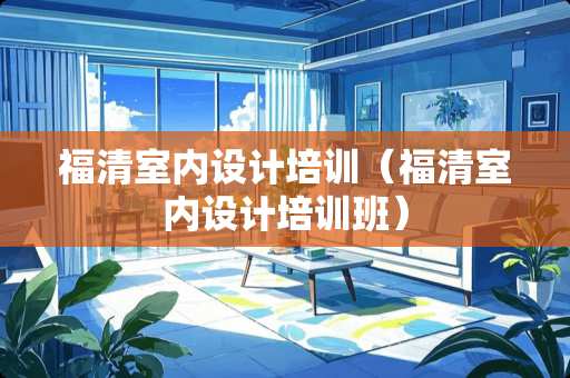 福清室内设计培训（福清室内设计培训班）