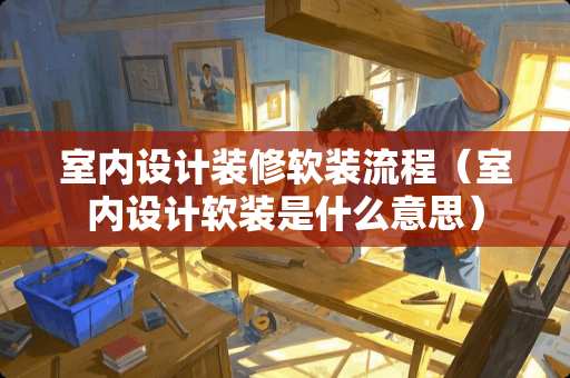 室内设计装修软装流程（室内设计软装是什么意思）