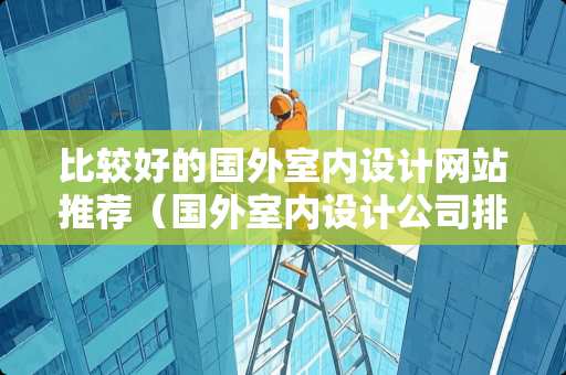 比较好的国外室内设计网站推荐（国外室内设计公司排名）