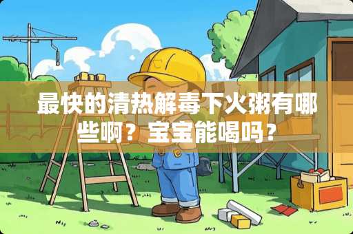 最快的清热解毒下火粥有哪些啊？宝宝能喝吗？