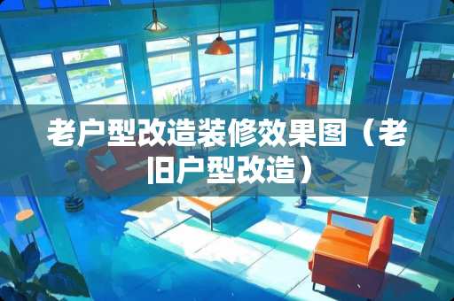 老户型改造装修效果图（老旧户型改造）