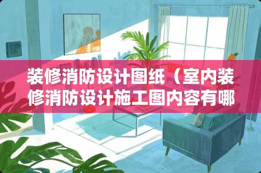 装修消防设计图纸（室内装修消防设计施工图内容有哪些）