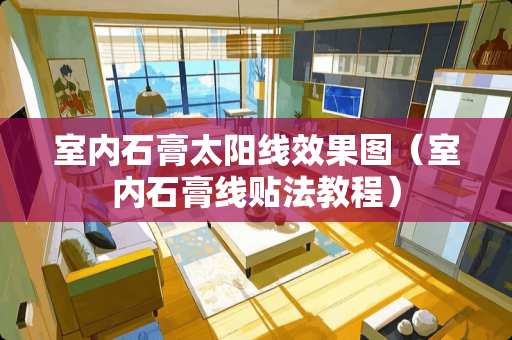 室内石膏太阳线效果图（室内石膏线贴法教程）