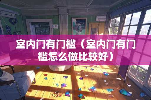 室内门有门槛（室内门有门槛怎么做比较好）