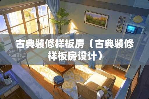 古典装修样板房（古典装修样板房设计）